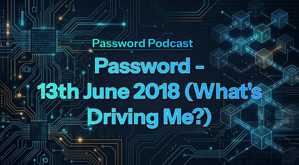 PassW0rd – 13th June 2018 (What’s Driving Me?)