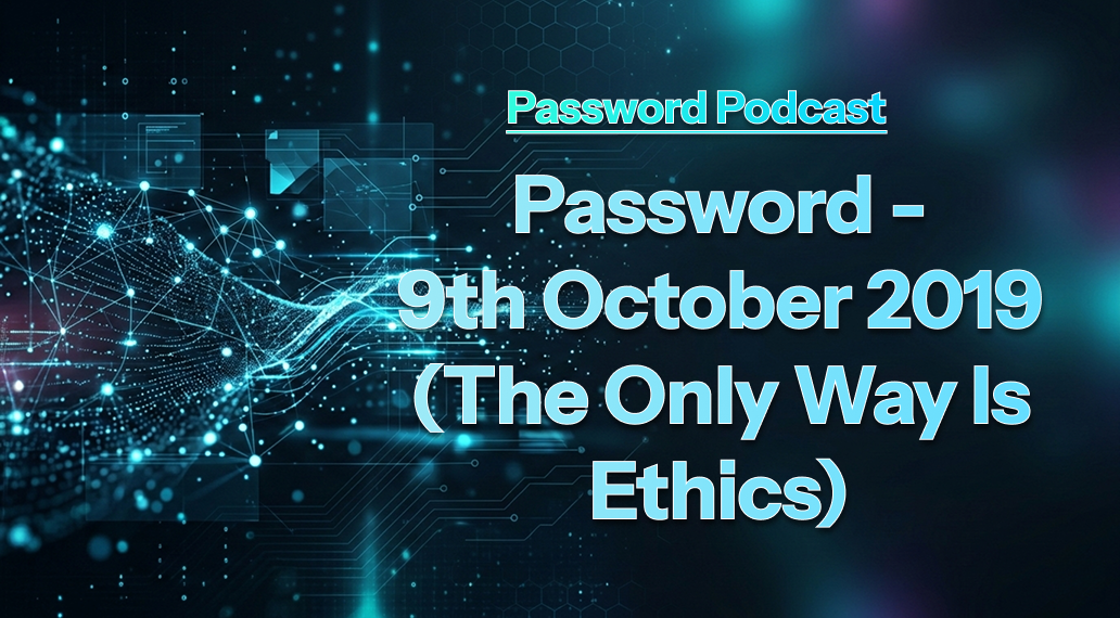 PassW0rd – 9th October 2019 (The Only Way Is Ethics)